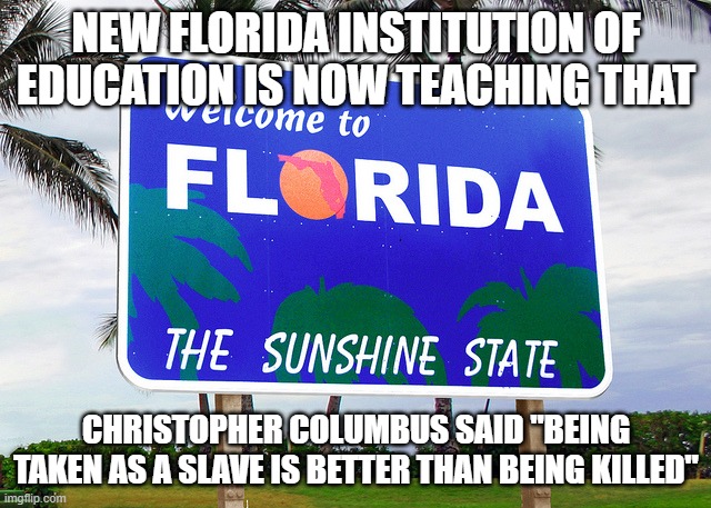Florida | NEW FLORIDA INSTITUTION OF EDUCATION IS NOW TEACHING THAT; CHRISTOPHER COLUMBUS SAID "BEING TAKEN AS A SLAVE IS BETTER THAN BEING KILLED" | image tagged in florida | made w/ Imgflip meme maker