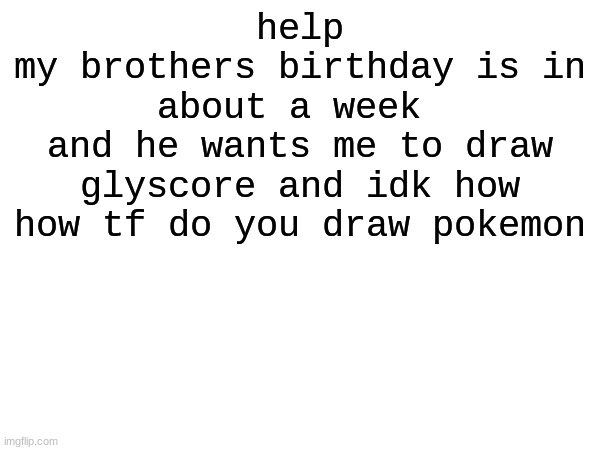 help
my brothers birthday is in about a week 
and he wants me to draw glyscore and idk how
how tf do you draw pokemon | made w/ Imgflip meme maker