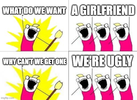 not allowed | WHAT DO WE WANT; A GIRLFRIEND; WE'RE UGLY; WHY CAN'T WE GET ONE | image tagged in memes,what do we want | made w/ Imgflip meme maker