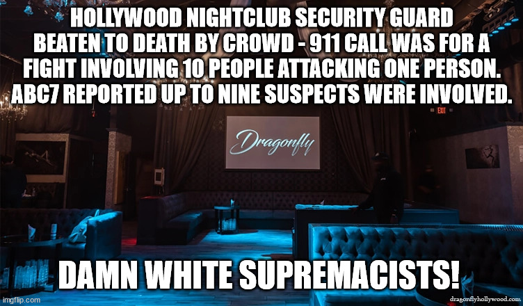 HOLLYWOOD NIGHTCLUB SECURITY GUARD BEATEN TO DEATH BY CROWD - 911 CALL WAS FOR A FIGHT INVOLVING 10 PEOPLE ATTACKING ONE PERSON. ABC7 REPORTED UP TO NINE SUSPECTS WERE INVOLVED. DAMN WHITE SUPREMACISTS! | image tagged in white supremacists | made w/ Imgflip meme maker