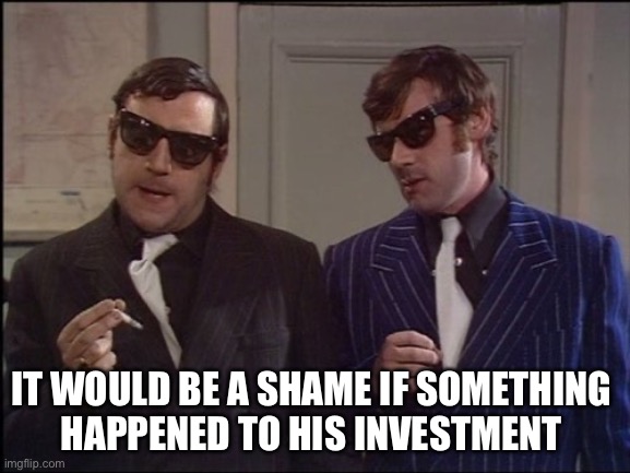 Be a shame if something happened to it... | IT WOULD BE A SHAME IF SOMETHING 
HAPPENED TO HIS INVESTMENT | image tagged in be a shame if something happened to it | made w/ Imgflip meme maker