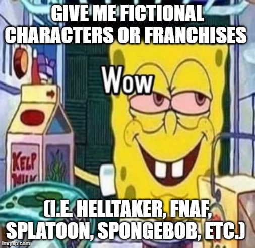 Wow bob | GIVE ME FICTIONAL CHARACTERS OR FRANCHISES; (I.E. HELLTAKER, FNAF, SPLATOON, SPONGEBOB, ETC.) | image tagged in wow bob | made w/ Imgflip meme maker