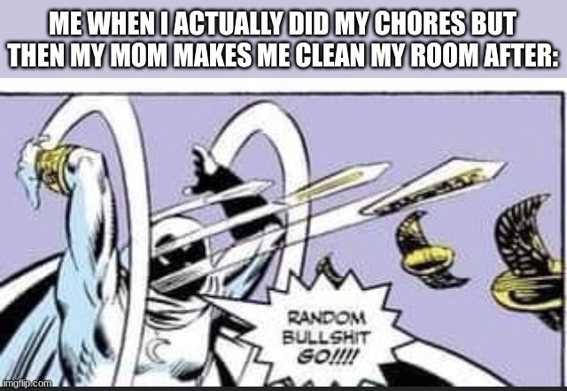 *Visible frustration* | ME WHEN I ACTUALLY DID MY CHORES BUT THEN MY MOM MAKES ME CLEAN MY ROOM AFTER: | image tagged in random bullshit go | made w/ Imgflip meme maker