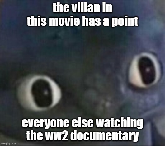 insert german national anthem here | the villan in this movie has a point; everyone else watching the ww2 documentary | image tagged in toothless shocked | made w/ Imgflip meme maker