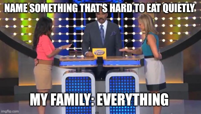 They chew so loud ? | NAME SOMETHING THAT'S HARD TO EAT QUIETLY; MY FAMILY: EVERYTHING | image tagged in family feud,chewing | made w/ Imgflip meme maker