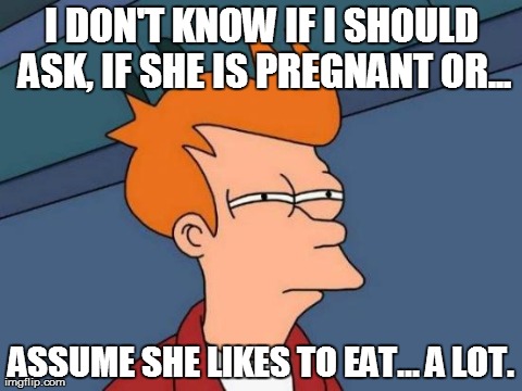 Futurama Fry Meme | I DON'T KNOW IF I SHOULD ASK, IF SHE IS PREGNANT OR... ASSUME SHE LIKES TO EAT... A LOT. | image tagged in memes,futurama fry | made w/ Imgflip meme maker