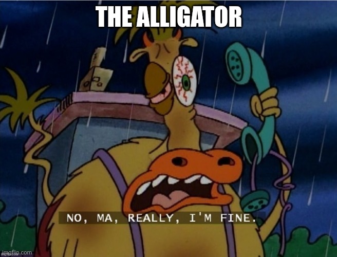 THE ALLIGATOR | image tagged in i'm fine | made w/ Imgflip meme maker