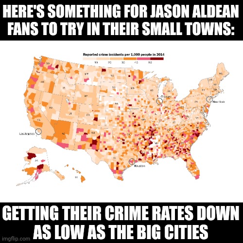 Or how about basing their opinions about crime on actual facts, not their paranoid personal fears and prejudices? | HERE'S SOMETHING FOR JASON ALDEAN
FANS TO TRY IN THEIR SMALL TOWNS:; GETTING THEIR CRIME RATES DOWN
AS LOW AS THE BIG CITIES | image tagged in jason aldean,try that in a small town,country music,crime,hypocrisy,xenophobia | made w/ Imgflip meme maker