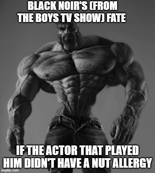they did him dirty | BLACK NOIR'S (FROM THE BOYS TV SHOW) FATE; IF THE ACTOR THAT PLAYED HIM DIDN'T HAVE A NUT ALLERGY | image tagged in gigachad | made w/ Imgflip meme maker