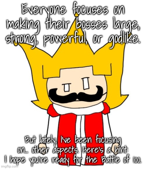 I may or may not be creating... 100 OCs. | Everyone focuses on making their bosses large, strong, powerful, or godlike. But lately, I've been focusing on... other aspects. Here's a hint: I hope you're ready for the Battle of 100. | made w/ Imgflip meme maker