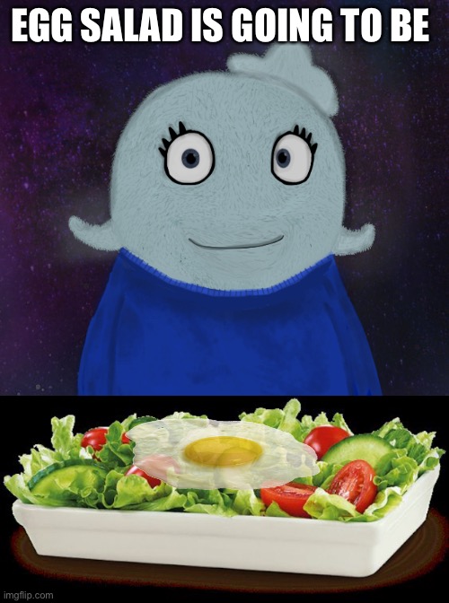 Memememeoemeoemepemeoeoeoe | EGG SALAD IS GOING TO BE | image tagged in itsblueworld07 but shut up,salad because no great story started with alcohol | made w/ Imgflip meme maker