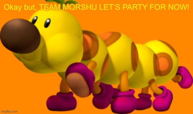 Wiggler | Okay but, TEAM MORSHU LET’S PARTY FOR NOW! | image tagged in wiggler | made w/ Imgflip meme maker