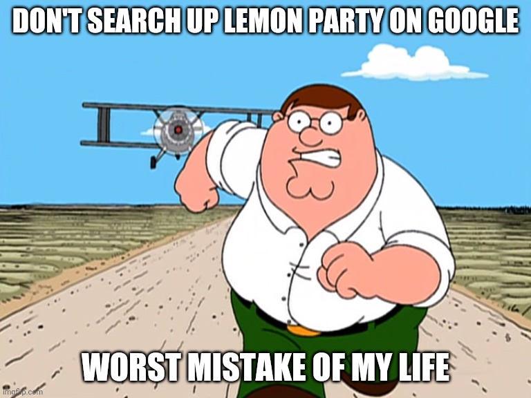 :( | DON'T SEARCH UP LEMON PARTY ON GOOGLE; WORST MISTAKE OF MY LIFE | image tagged in peter griffin running away | made w/ Imgflip meme maker