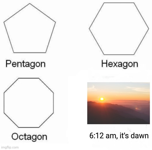 It's dawn | 6:12 am, it's dawn | image tagged in memes,pentagon hexagon octagon,sunrise,beautiful nature,wholesome,morning | made w/ Imgflip meme maker