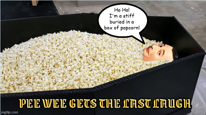 Pee Wee's last laugh | Ha Ha! I'm a stiff buried in a box of popcorn! PEE WEE GETS THE LAST LAUGH | image tagged in pee wee's last laugh,paul ruebens,popcorn,coffin,stiff | made w/ Imgflip meme maker