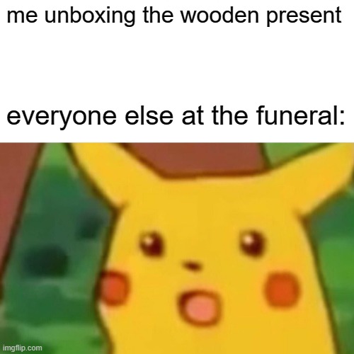 everyone else: | me unboxing the wooden present; everyone else at the funeral: | image tagged in memes,surprised pikachu | made w/ Imgflip meme maker