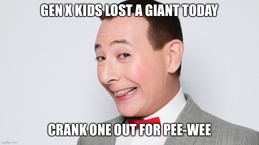 Pee Wee Herman | GEN X KIDS LOST A GIANT TODAY; CRANK ONE OUT FOR PEE-WEE | image tagged in pee wee herman | made w/ Imgflip meme maker