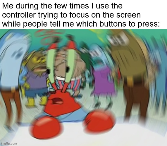 It's hard to use a controller if you spend your life playing on PC | Me during the few times I use the controller trying to focus on the screen while people tell me which buttons to press: | image tagged in memes,mr krabs blur meme | made w/ Imgflip meme maker