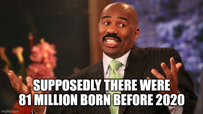 Steve Harvey Meme | SUPPOSEDLY THERE WERE 81 MILLION BORN BEFORE 2020 | image tagged in memes,steve harvey | made w/ Imgflip meme maker