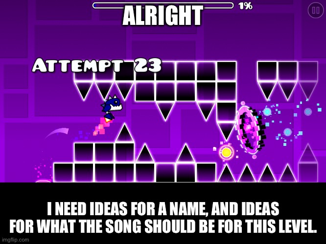 Give me a level name, and song which fits. | ALRIGHT; I NEED IDEAS FOR A NAME, AND IDEAS FOR WHAT THE SONG SHOULD BE FOR THIS LEVEL. | image tagged in memes,geometry dash,level | made w/ Imgflip meme maker