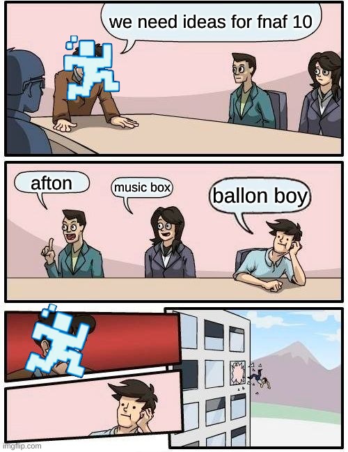 Boardroom Meeting Suggestion | we need ideas for fnaf 10; afton; music box; ballon boy | image tagged in memes,boardroom meeting suggestion | made w/ Imgflip meme maker