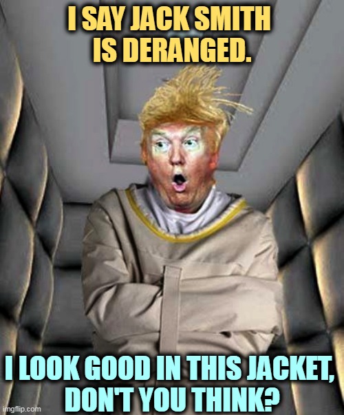 Look in the mirror, bud. | I SAY JACK SMITH 
IS DERANGED. I LOOK GOOD IN THIS JACKET, 
DON'T YOU THINK? | image tagged in donald trump,deranged,crazy,wacko,insane | made w/ Imgflip meme maker