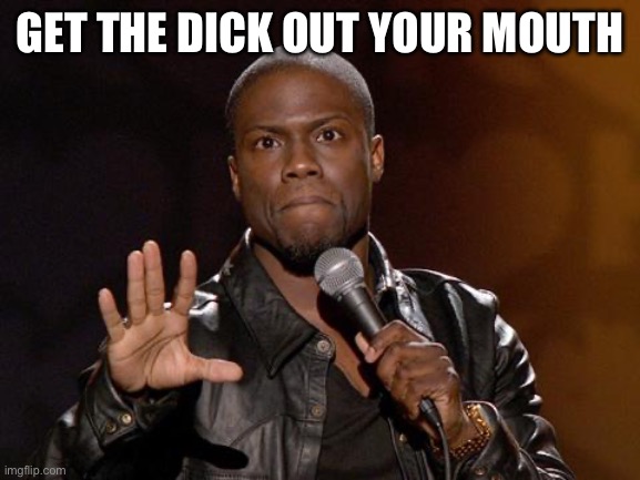 kevin hart | GET THE DICK OUT YOUR MOUTH | image tagged in kevin hart | made w/ Imgflip meme maker