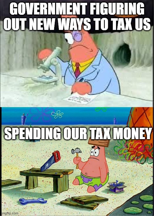 government spending your money | GOVERNMENT FIGURING OUT NEW WAYS TO TAX US; SPENDING OUR TAX MONEY | image tagged in patrick smart dumb | made w/ Imgflip meme maker