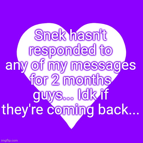 They said they be back in the school year... Idk... I miss them | Snek hasn't responded to any of my messages for 2 months guys... Idk if they're coming back... | image tagged in white heart purple background | made w/ Imgflip meme maker