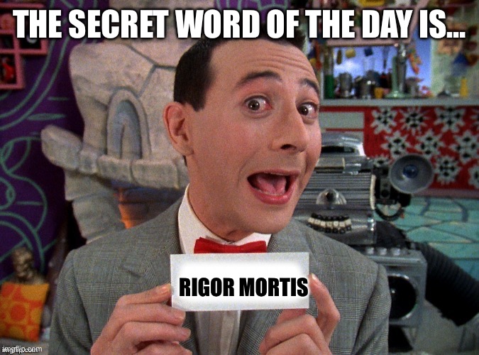 Pee Wee Secret Word | THE SECRET WORD OF THE DAY IS…; RIGOR MORTIS | image tagged in pee wee secret word | made w/ Imgflip meme maker