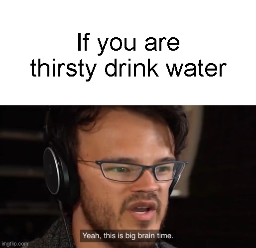 Yeah, this is big brain time | If you are thirsty drink water | image tagged in yeah this is big brain time | made w/ Imgflip meme maker
