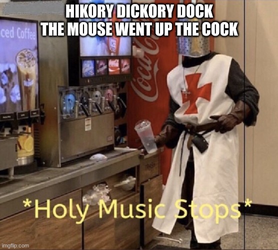 Hikory dick | HIKORY DICKORY DOCK THE MOUSE WENT UP THE COCK | image tagged in holy music stops | made w/ Imgflip meme maker