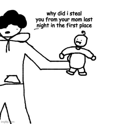 baby thief | why did i steal you from your mom last night in the first place | made w/ Imgflip meme maker