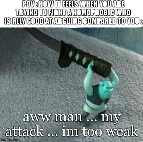 my solution : play with him | POV : HOW IT FEELS WHEN YOU ARE TRYING TO FIGHT A HOMOPHOBIC WHO IS RLLY GOOD AT ARGUING COMPARED TO YOU :; aww man ... my attack ... im too weak | image tagged in shrek holding a katana,meme,funny,homophobic | made w/ Imgflip meme maker