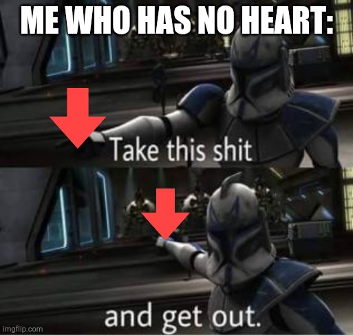 Take this shit and get out | ME WHO HAS NO HEART: | image tagged in take this shit and get out | made w/ Imgflip meme maker