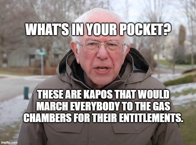 Bernie Sanders Once Again Asking | WHAT'S IN YOUR POCKET? THESE ARE KAPOS THAT WOULD MARCH EVERYBODY TO THE GAS CHAMBERS FOR THEIR ENTITLEMENTS. | image tagged in bernie sanders once again asking | made w/ Imgflip meme maker
