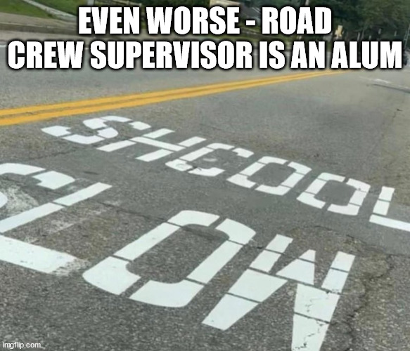 EVEN WORSE - ROAD CREW SUPERVISOR IS AN ALUM | image tagged in school meme | made w/ Imgflip meme maker