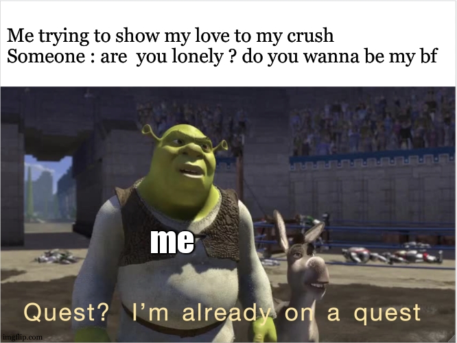 Kinda happened a while ago , but it was absolutly a joke ( thankfully cause it was a girl and nobody except family knows im gay) | Me trying to show my love to my crush
Someone : are  you lonely ? do you wanna be my bf; me | image tagged in quest i'm already on a quest,gay,meme,relatable | made w/ Imgflip meme maker