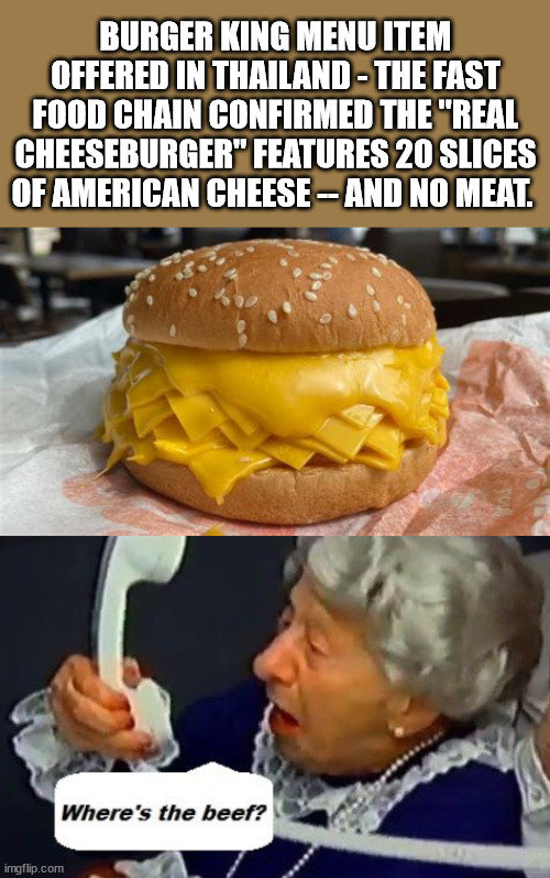 BURGER KING MENU ITEM OFFERED IN THAILAND - THE FAST FOOD CHAIN CONFIRMED THE "REAL CHEESEBURGER" FEATURES 20 SLICES OF AMERICAN CHEESE -- AND NO MEAT. | image tagged in where's the beef | made w/ Imgflip meme maker
