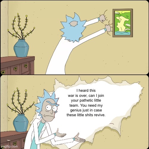 Sooo will he join? | I heard this war is over, can I join your pathetic little team. You need my genius just in case these little shits revive. | image tagged in rick rips wallpaper | made w/ Imgflip meme maker