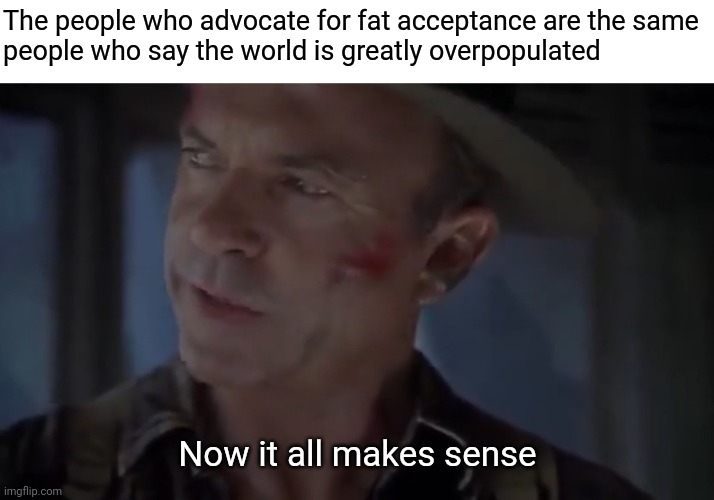 How did I miss this for so long? | The people who advocate for fat acceptance are the same
people who say the world is greatly overpopulated; Now it all makes sense | image tagged in memes,politics,now it all makes sense | made w/ Imgflip meme maker
