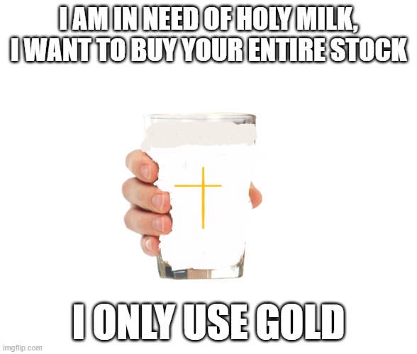 How much gold | I AM IN NEED OF HOLY MILK, I WANT TO BUY YOUR ENTIRE STOCK; I ONLY USE GOLD | image tagged in holy milk | made w/ Imgflip meme maker