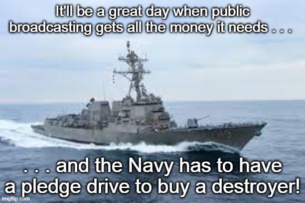 Destroyer Public Broadcasting | It'll be a great day when public broadcasting gets all the money it needs . . . . . . and the Navy has to have a pledge drive to buy a destroyer! | image tagged in destroyer,ship,public broadcasting | made w/ Imgflip meme maker