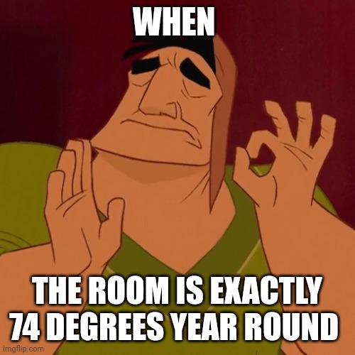 Perfect temp year round | WHEN; THE ROOM IS EXACTLY 74 DEGREES YEAR ROUND | image tagged in when x just right | made w/ Imgflip meme maker