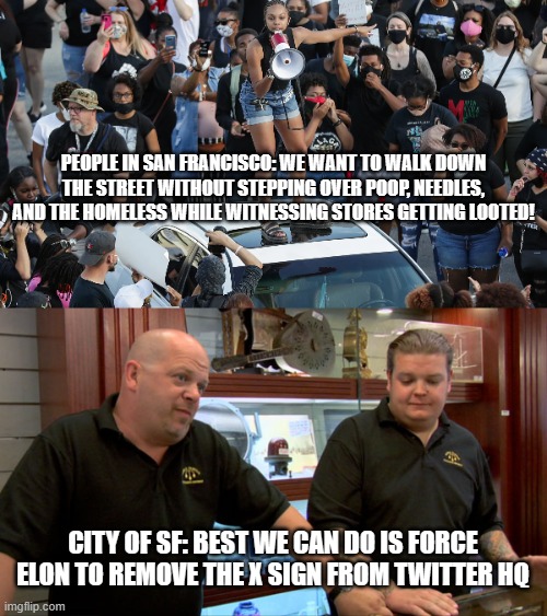 PEOPLE IN SAN FRANCISCO: WE WANT TO WALK DOWN THE STREET WITHOUT STEPPING OVER POOP, NEEDLES, AND THE HOMELESS WHILE WITNESSING STORES GETTING LOOTED! CITY OF SF: BEST WE CAN DO IS FORCE ELON TO REMOVE THE X SIGN FROM TWITTER HQ | image tagged in pawn stars best i can do | made w/ Imgflip meme maker