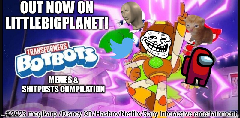 The transformers: botbots memes & shitposts compilation is out now on littlebigplanet!!1 | OUT NOW ON LITTLEBIGPLANET! MEMES & SHITPOSTS COMPILATION; ©2023 magikarp./Disney XD/Hasbro/Netflix/Sony interactive entertainment. | image tagged in botbots,memes,shitpost,funny | made w/ Imgflip meme maker