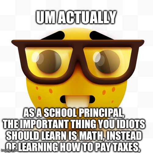 Nerd emoji | UM ACTUALLY AS A SCHOOL PRINCIPAL, THE IMPORTANT THING YOU IDIOTS SHOULD LEARN IS MATH, INSTEAD OF LEARNING HOW TO PAY TAXES, | image tagged in nerd emoji | made w/ Imgflip meme maker