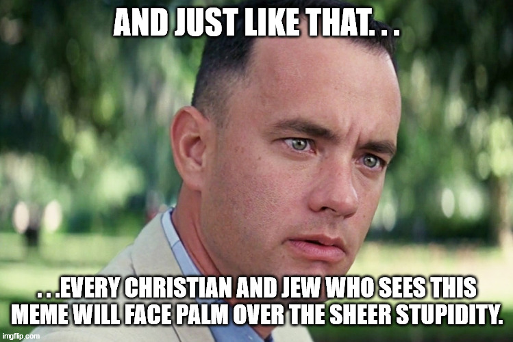 And Just Like That Meme | AND JUST LIKE THAT. . . . . .EVERY CHRISTIAN AND JEW WHO SEES THIS MEME WILL FACE PALM OVER THE SHEER STUPIDITY. | image tagged in memes,and just like that | made w/ Imgflip meme maker