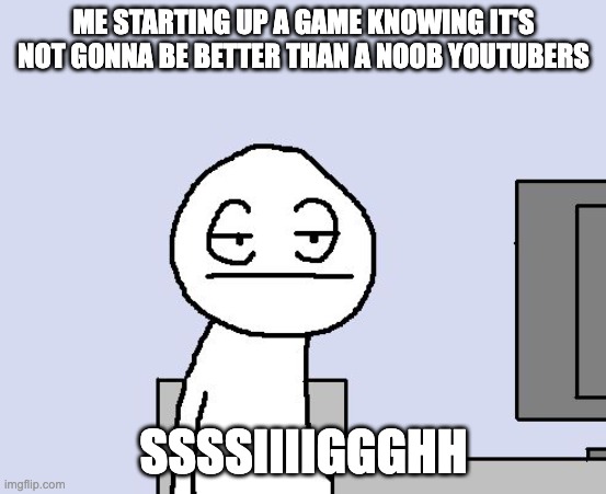 Bored of this crap | ME STARTING UP A GAME KNOWING IT'S NOT GONNA BE BETTER THAN A NOOB YOUTUBERS; SSSSIIIIGGGHH | image tagged in bored of this crap | made w/ Imgflip meme maker