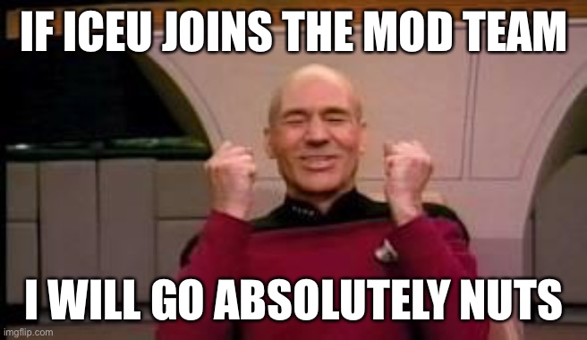 I added him | IF ICEU JOINS THE MOD TEAM; I WILL GO ABSOLUTELY NUTS | image tagged in happy picard | made w/ Imgflip meme maker